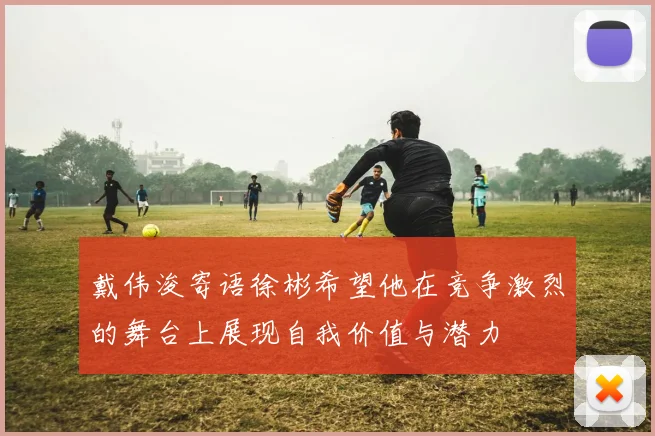 戴伟浚寄语徐彬希望他在竞争激烈的舞台上展现自我价值与潜力