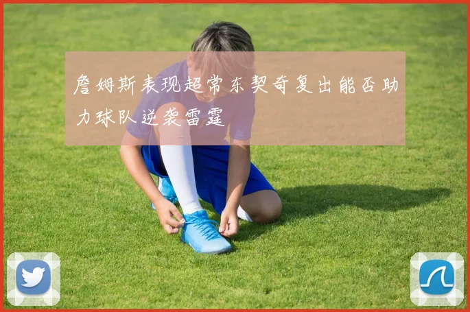 詹姆斯表现超常东契奇复出能否助力球队逆袭雷霆
