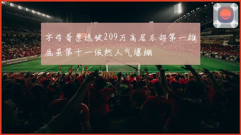 字母哥票选破209万高居东部第一雄鹿虽第十一依然人气爆棚