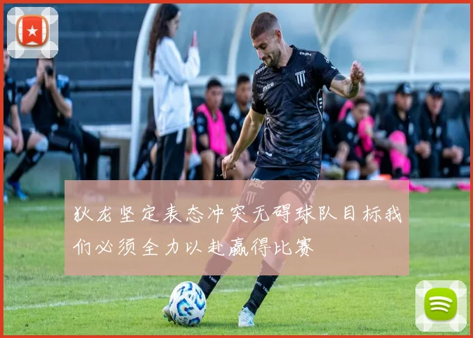 狄龙坚定表态冲突无碍球队目标我们必须全力以赴赢得比赛