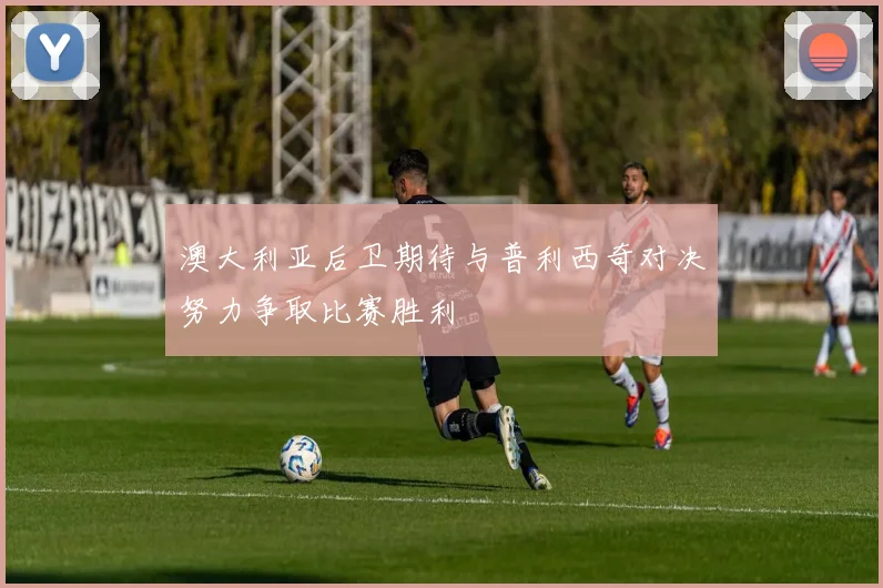 澳大利亚后卫期待与普利西奇对决努力争取比赛胜利