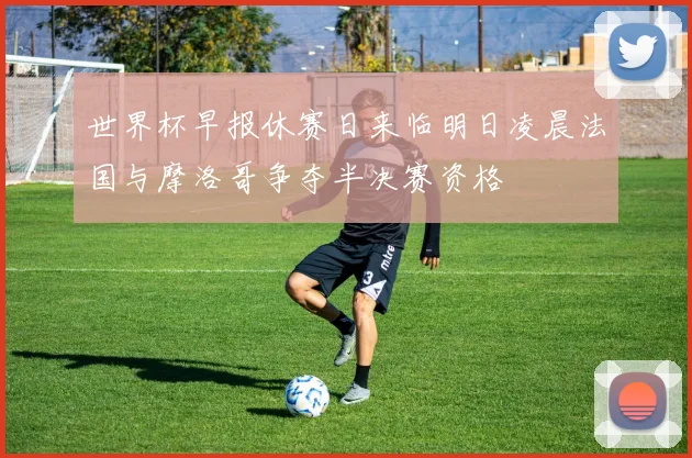 世界杯早报休赛日来临明日凌晨法国与摩洛哥争夺半决赛资格