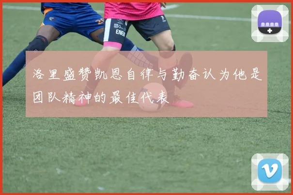 洛里盛赞凯恩自律与勤奋认为他是团队精神的最佳代表