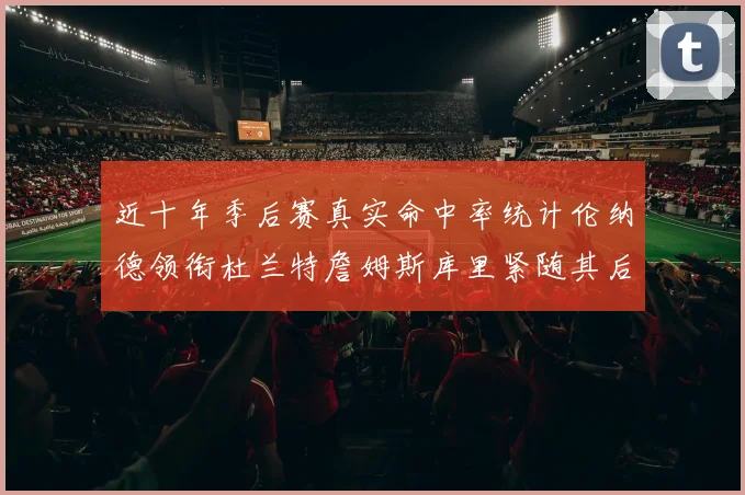 近十年季后赛真实命中率统计伦纳德领衔杜兰特詹姆斯库里紧随其后