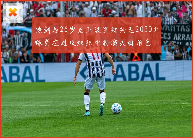 热刺与26岁后卫波罗续约至2030年球员在进攻组织中扮演关键角色