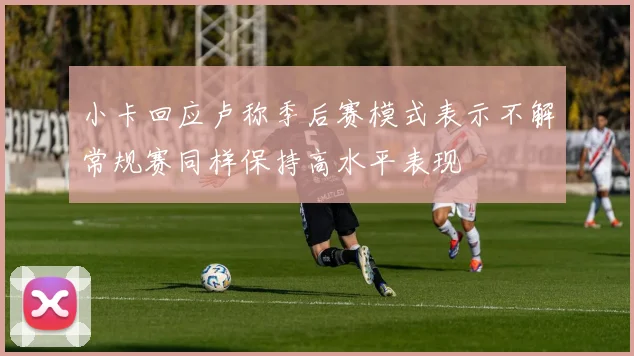小卡回应卢称季后赛模式表示不解常规赛同样保持高水平表现