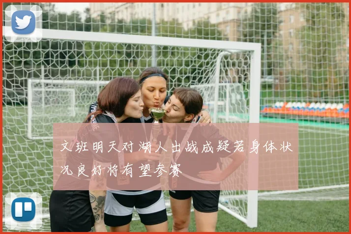 文班明天对湖人出战成疑若身体状况良好将有望参赛