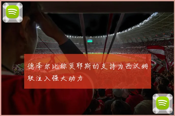 德泽尔比称莫耶斯的支持为西汉姆联注入强大动力