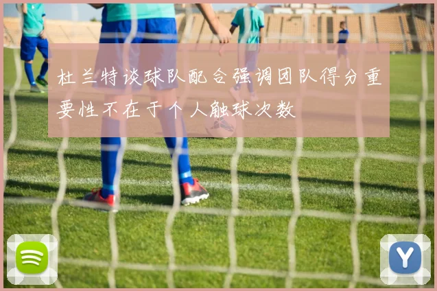 杜兰特谈球队配合强调团队得分重要性不在于个人触球次数