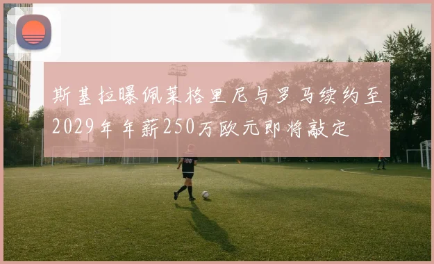 斯基拉曝佩莱格里尼与罗马续约至2029年年薪250万欧元即将敲定