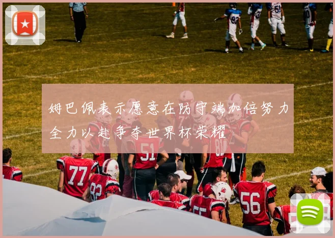 姆巴佩表示愿意在防守端加倍努力全力以赴争夺世界杯荣耀