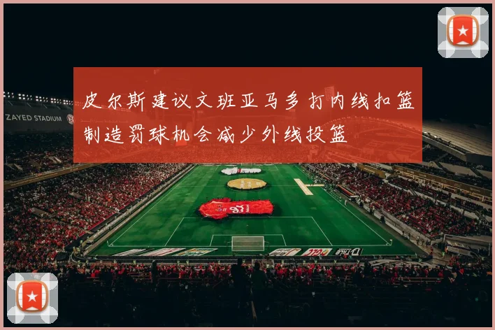 皮尔斯建议文班亚马多打内线扣篮制造罚球机会减少外线投篮