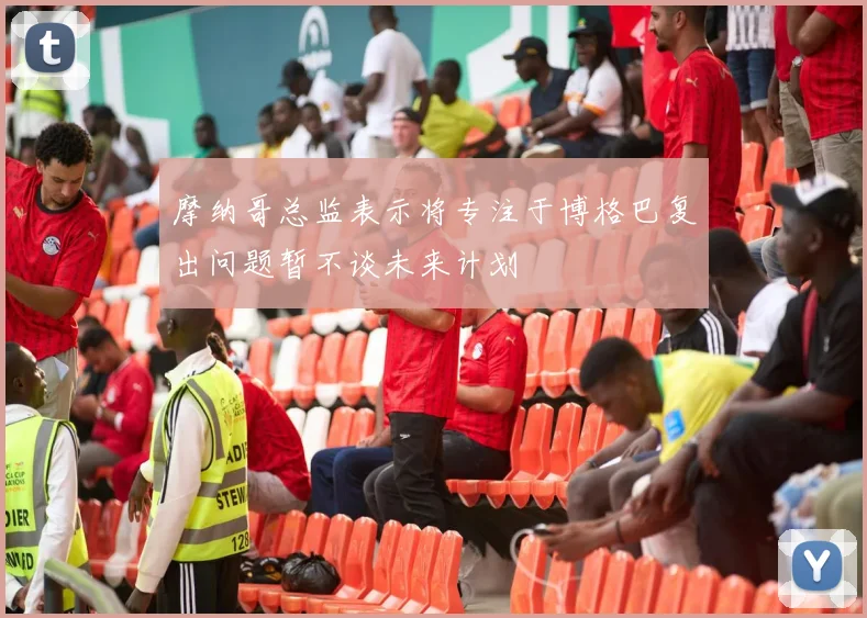 摩纳哥总监表示将专注于博格巴复出问题暂不谈未来计划