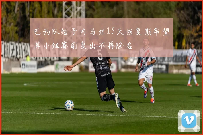 巴西队给予内马尔15天恢复期希望其小组赛前复出不再除名