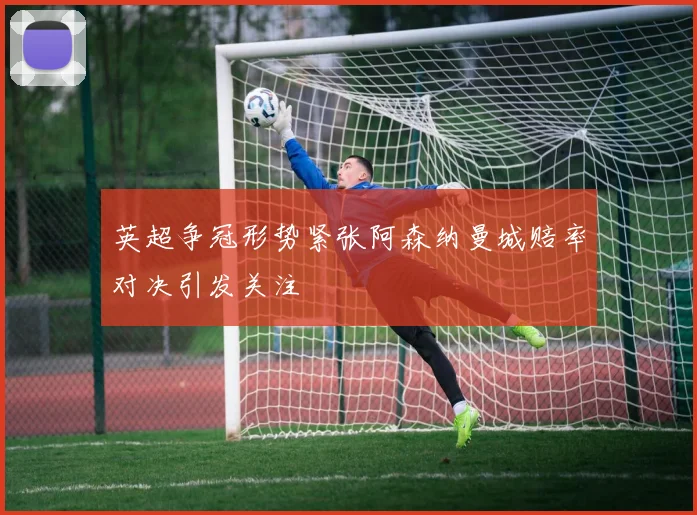英超争冠形势紧张阿森纳曼城赔率对决引发关注