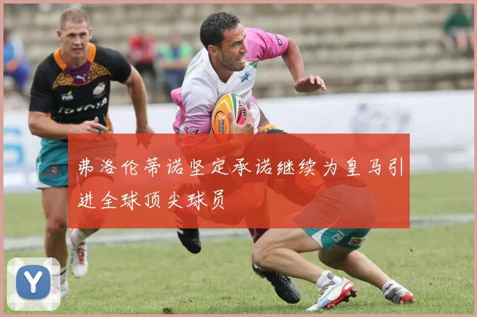 弗洛伦蒂诺坚定承诺继续为皇马引进全球顶尖球员