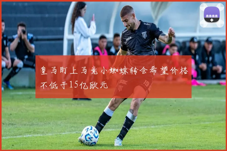 皇马盯上马竞小蜘蛛转会希望价格不低于15亿欧元
