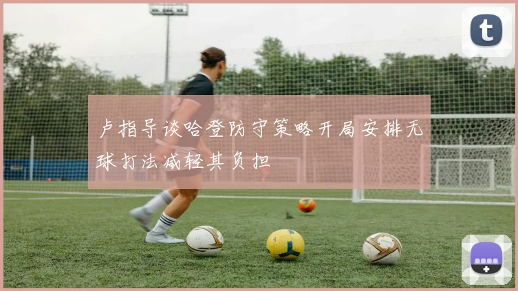 卢指导谈哈登防守策略开局安排无球打法减轻其负担