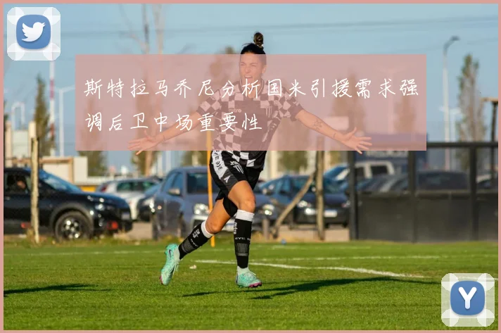 斯特拉马乔尼分析国米引援需求强调后卫中场重要性