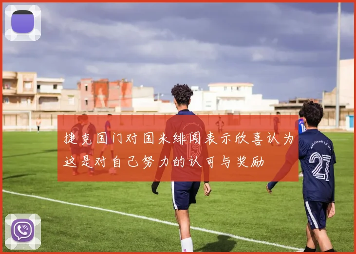 捷克国门对国米绯闻表示欣喜认为这是对自己努力的认可与奖励