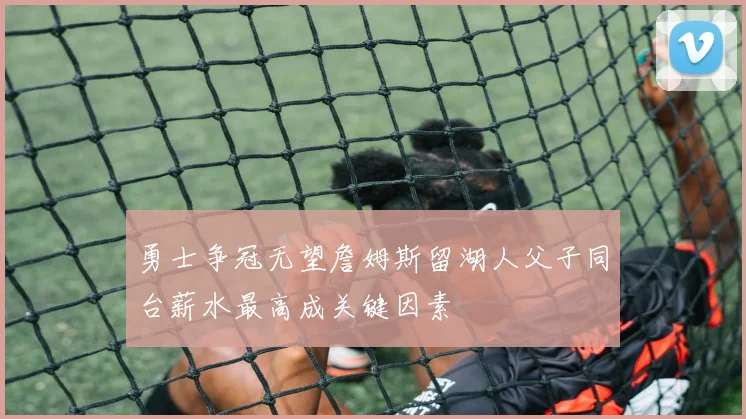 勇士争冠无望詹姆斯留湖人父子同台薪水最高成关键因素