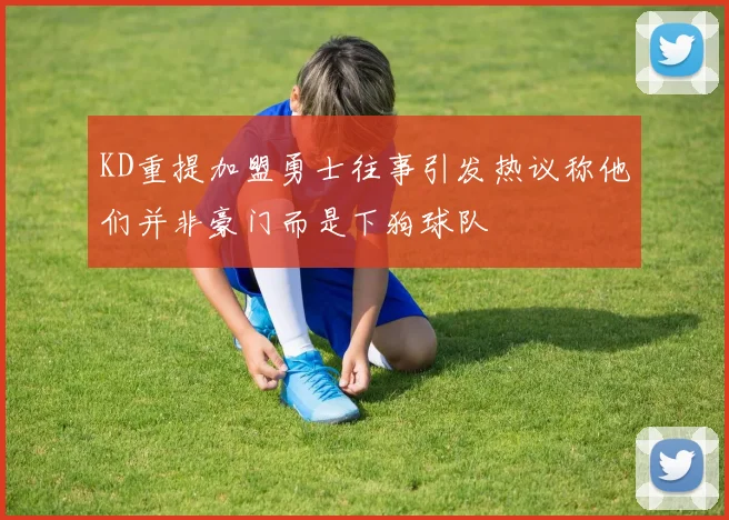 KD重提加盟勇士往事引发热议称他们并非豪门而是下狗球队