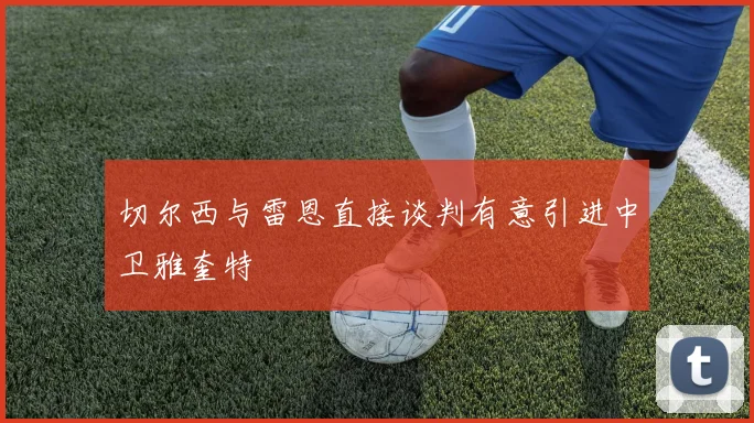 切尔西与雷恩直接谈判有意引进中卫雅奎特